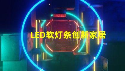 LED软灯条创新家居照明解决方案的最佳选择吗