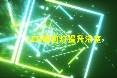 LED镜前灯提升浴室氛围的照明方案选项