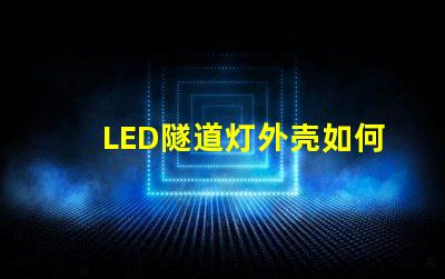 LED隧道灯外壳如何选择耐用且安全的外壳材料