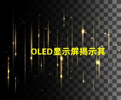 OLED显示屏揭示其卓越视觉体验的秘密