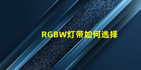 RGBW灯带如何选择最适合您需求的RGBW灯带