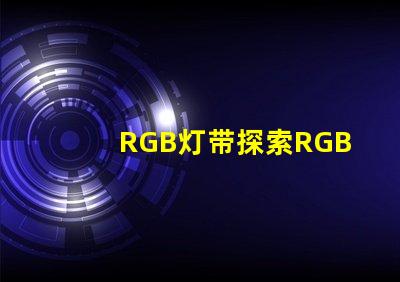 RGB灯带探索RGB灯带的创意应用与效果