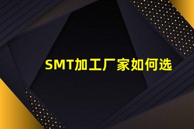 SMT加工厂家如何选择高效的SMT加工合作伙伴