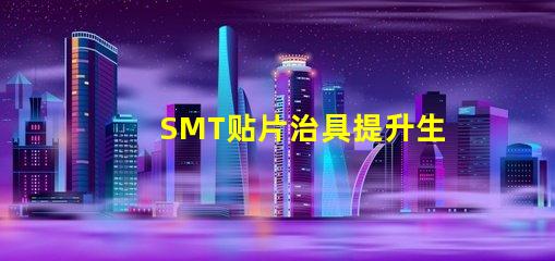 SMT贴片治具提升生产效率的关键工具是什么