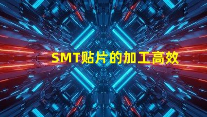 SMT贴片的加工高效制造与质量控制的秘诀是什么