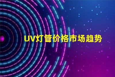 UV灯管价格市场趋势与成本分析,你准备好采购了吗