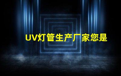 UV灯管生产厂家您是否选择了最具竞争力的供应商