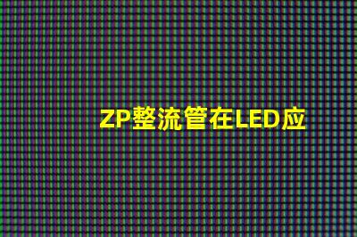 ZP整流管在LED应用中的关键优势是什么揭示ZP整流管的性能秘密