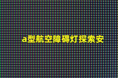 a型航空障碍灯探索安全高效的航标灯方案