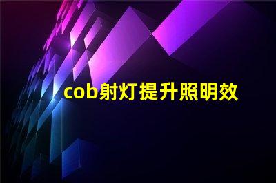 cob射灯提升照明效率的秘密武器,你知道吗