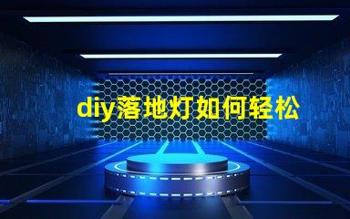 diy落地灯如何轻松打造个性化的家居照明方案