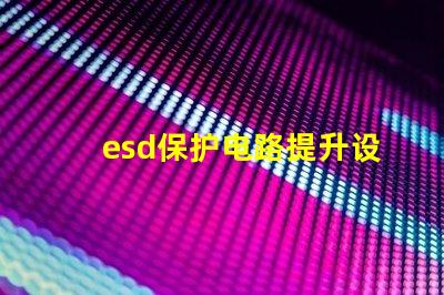 esd保护电路提升设备安全性的关键技术