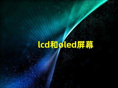 lcd和oled屏幕有什么区别深入解析LCD与OLED的技术优势