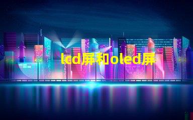 lcd屏和oled屏的优缺点了解LCD与OLED屏幕的关键差异