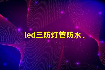 led三防灯管防水、防尘、高效能的理想选择