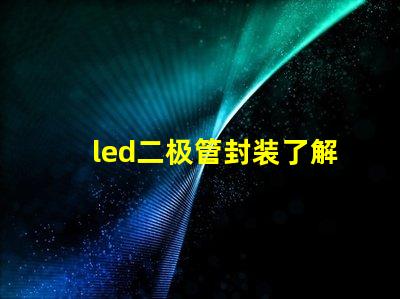 led二极管封装了解不同封装类型对性能的影响