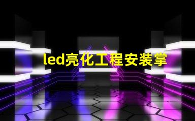 led亮化工程安装掌握关键技巧提升项目效率