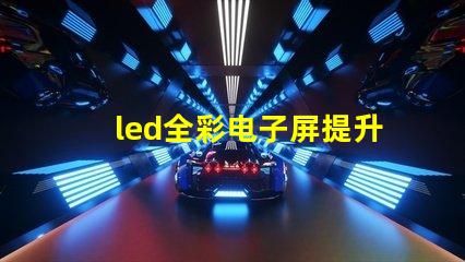 led全彩电子屏提升品牌曝光的关键技术