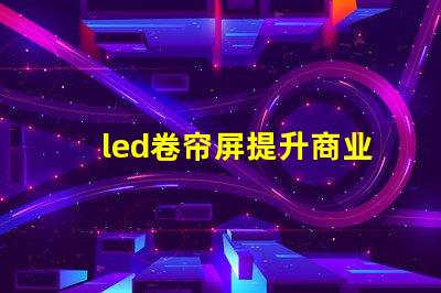 led卷帘屏提升商业空间的全新视觉体验