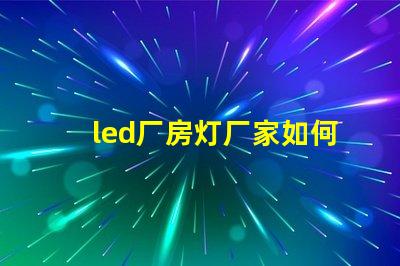 led厂房灯厂家如何选择合适的LED厂房灯供应商