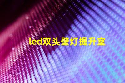 led双头壁灯提升室内照明效果的理想选择