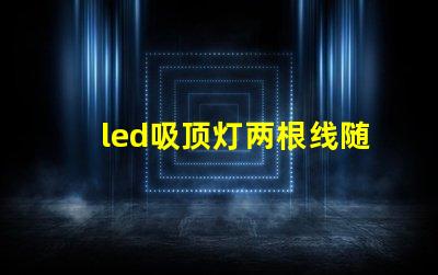 led吸顶灯两根线随便接么接线方式影响灯具安全性解析