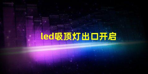 led吸顶灯出口开启国际市场的商机与挑战