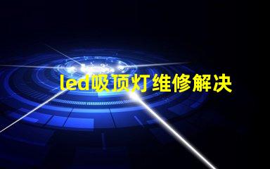 led吸顶灯维修解决常见故障的实用指南