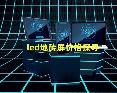 led地砖屏价格探寻高性价比的地砖屏选择