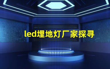 led埋地灯厂家探寻优质厂家,提升照明效果的秘密