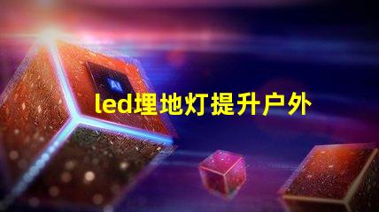 led埋地灯提升户外空间魅力的最佳选择