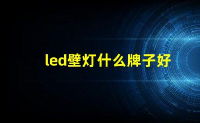 led壁灯什么牌子好选购优质壁灯的品牌指南