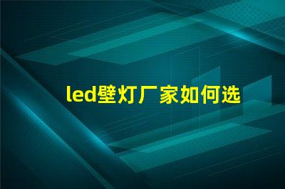 led壁灯厂家如何选择高质量的LED壁灯供应商