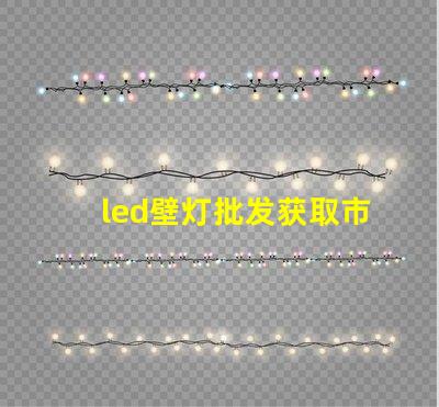 led壁灯批发获取市场竞争力的最佳供应渠道