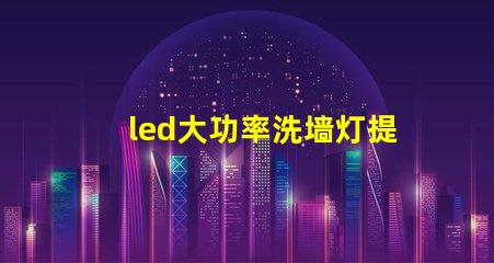 led大功率洗墙灯提升照明效果的理想选择