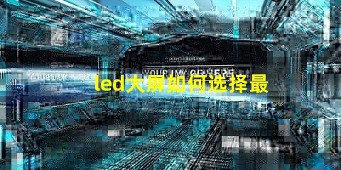 led大屏如何选择最佳LED大屏以提升商业展示效果