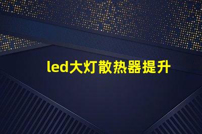 led大灯散热器提升LED大灯性能的关键组件