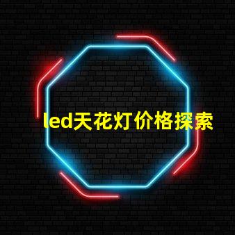 led天花灯价格探索市场最优报价与性价比