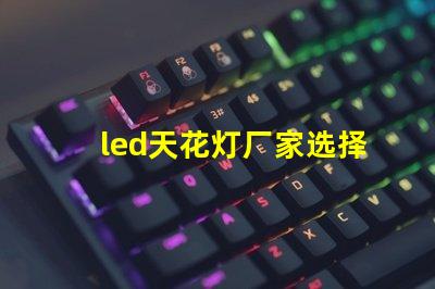 led天花灯厂家选择合适供应商的关键因素是什么