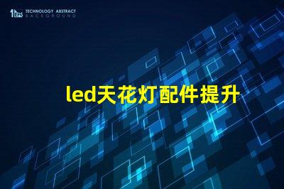 led天花灯配件提升照明效果的必备组件