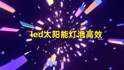 led太阳能灯泡高效节能的未来照明解决方案