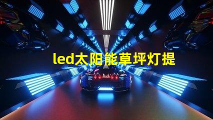 led太阳能草坪灯提升户外美感与安全的最佳选择吗