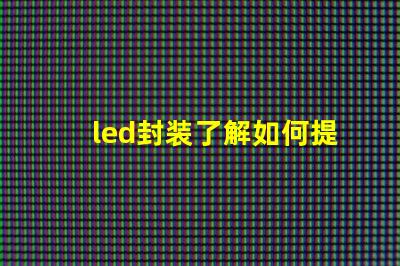 led封装了解如何提升LED封装效率的关键因素