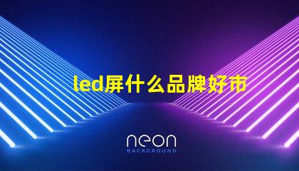 led屏什么品牌好市场主流品牌对比解析