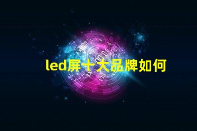 led屏十大品牌如何选择最具性价比的LED屏幕品牌