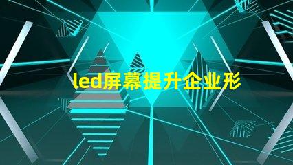 led屏幕提升企业形象的必备决策吗