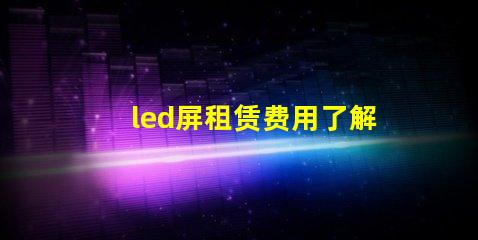 led屏租赁费用了解市场行情,确保明智投资