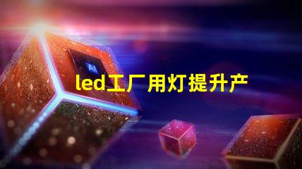 led工厂用灯提升产能的智能照明解决方案