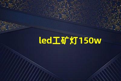 led工矿灯150w价格揭示市场行情与性价比