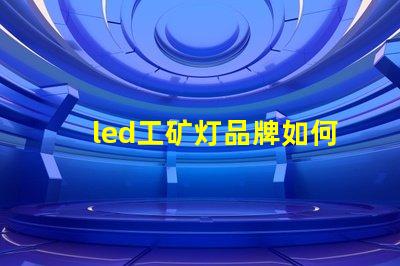 led工矿灯品牌如何选择高效能的工矿灯品牌